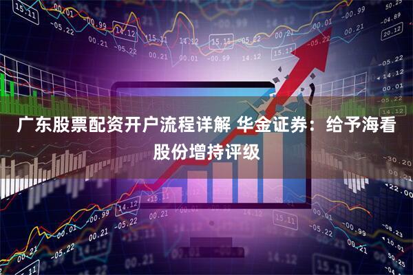 广东股票配资开户流程详解 华金证券：给予海看股份增持评级