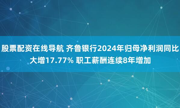 股票配资在线导航 齐鲁银行2024年归母净利润同比大增17.77% 职工薪酬连续8年增加