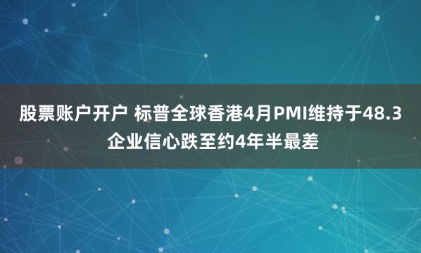 股票账户开户 标普全球香港4月PMI维持于48.3 企业信心跌至约4年半最差