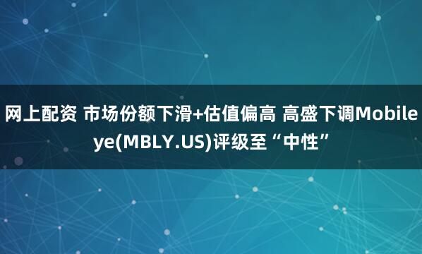 网上配资 市场份额下滑+估值偏高 高盛下调Mobileye(MBLY.US)评级至“中性”