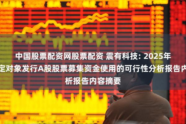 中国股票配资网股票配资 震有科技: 2025年度向特定对象发行A股股票募集资金使用的可行性分析报告内容摘要