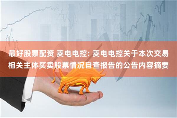 最好股票配资 菱电电控: 菱电电控关于本次交易相关主体买卖股票情况自查报告的公告内容摘要