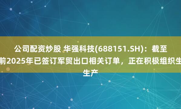公司配资炒股 华强科技(688151.SH)：截至目前2025年已签订军贸出口相关订单，正在积极组织生产