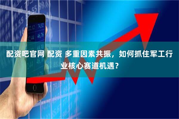 配资吧官网 配资 多重因素共振，如何抓住军工行业核心赛道机遇？