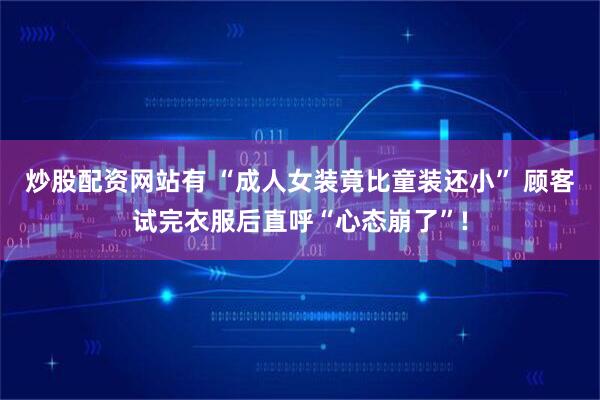 炒股配资网站有 “成人女装竟比童装还小” 顾客试完衣服后直呼“心态崩了”!