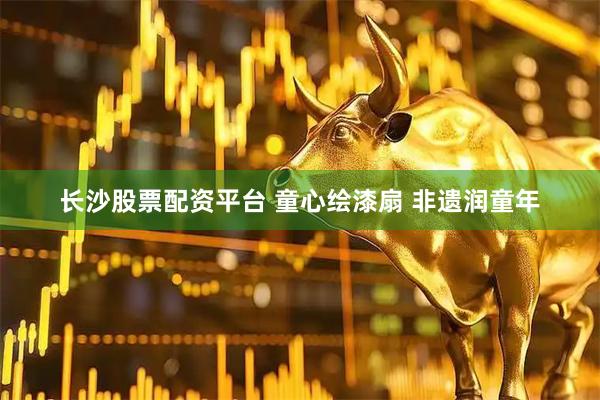长沙股票配资平台 童心绘漆扇 非遗润童年