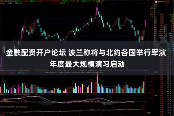 金融配资开户论坛 波兰称将与北约各国举行军演 年度最大规模演习启动