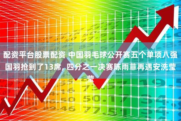 配资平台股票配资 中国羽毛球公开赛五个单项八强国羽抢到了13席, 四分之一决赛陈雨菲再遇安洗莹