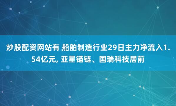 炒股配资网站有 船舶制造行业29日主力净流入1.54亿元, 亚星锚链、国瑞科技居前