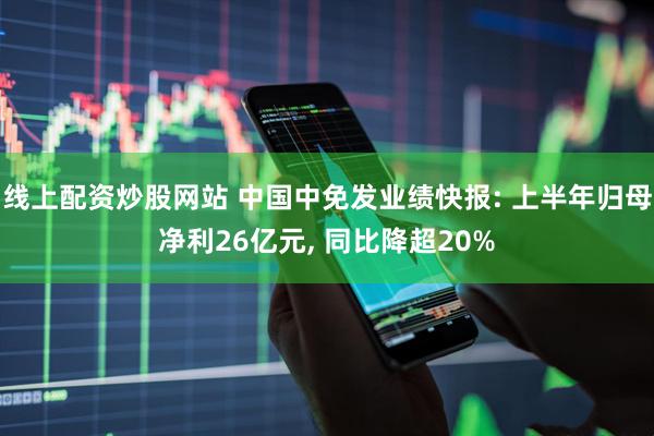 线上配资炒股网站 中国中免发业绩快报: 上半年归母净利26亿元, 同比降超20%