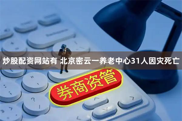 炒股配资网站有 北京密云一养老中心31人因灾死亡