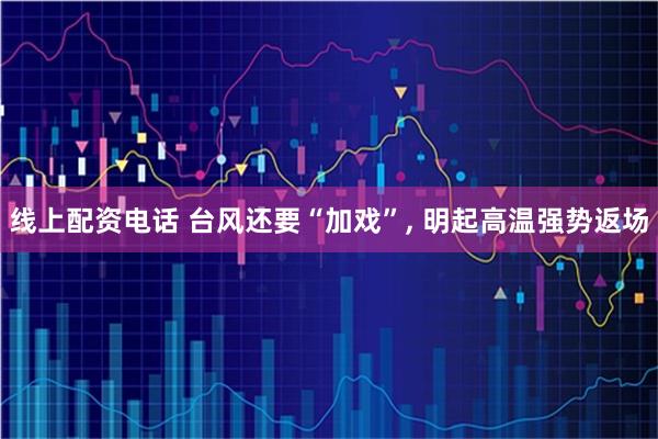 线上配资电话 台风还要“加戏”, 明起高温强势返场