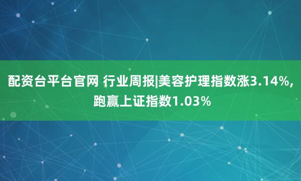 配资台平台官网 行业周报|美容护理指数涨3.14%, 跑赢上证指数1.03%