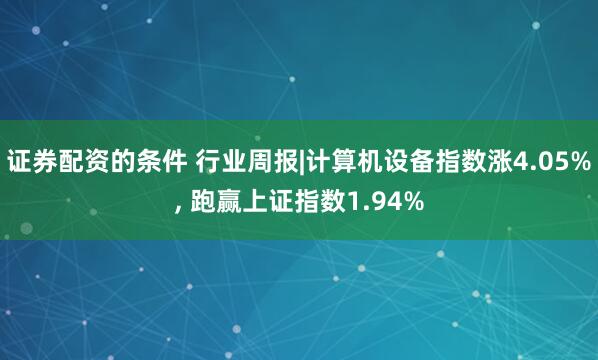 证券配资的条件 行业周报|计算机设备指数涨4.05%, 跑赢上证指数1.94%