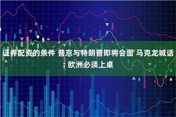 证券配资的条件 普京与特朗普即将会面 马克龙喊话: 欧洲必须上桌