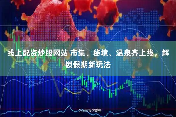 线上配资炒股网站 市集、秘境、温泉齐上线，解锁假期新玩法