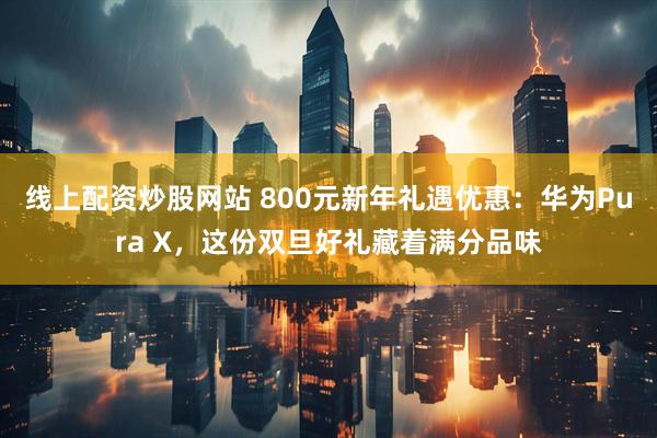 线上配资炒股网站 800元新年礼遇优惠：华为Pura X，这份双旦好礼藏着满分品味