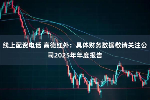 线上配资电话 高德红外：具体财务数据敬请关注公司2025年年度报告