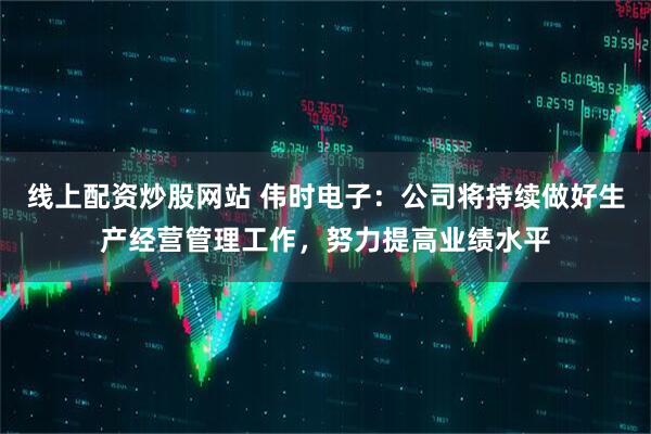 线上配资炒股网站 伟时电子：公司将持续做好生产经营管理工作，努力提高业绩水平