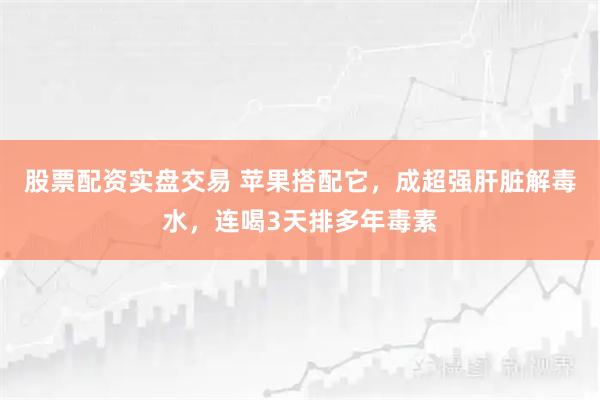 股票配资实盘交易 苹果搭配它,成超强肝脏解毒水,连喝3天排多年毒素
