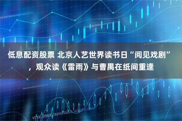 低息配资股票 北京人艺世界读书日“阅见戏剧” ，观众读《雷雨》与曹禺在纸间重逢