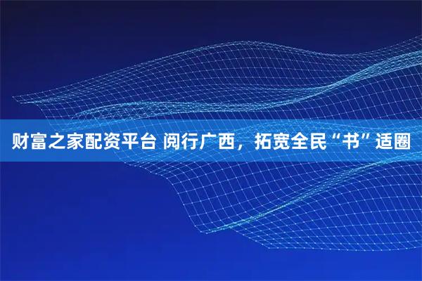 财富之家配资平台 阅行广西，拓宽全民“书”适圈