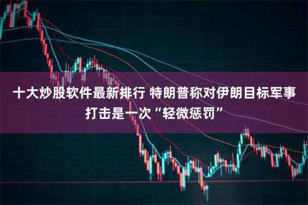 十大炒股软件最新排行 特朗普称对伊朗目标军事打击是一次“轻微惩罚”