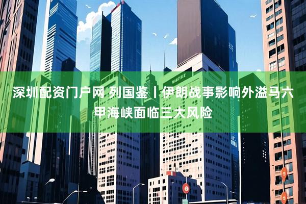 深圳配资门户网 列国鉴丨伊朗战事影响外溢　马六甲海峡面临三大风险