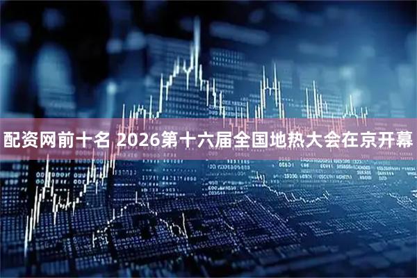 配资网前十名 2026第十六届全国地热大会在京开幕