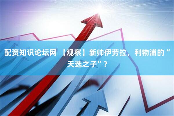 配资知识论坛网 【观察】新帅伊劳拉，利物浦的“天选之子”？
