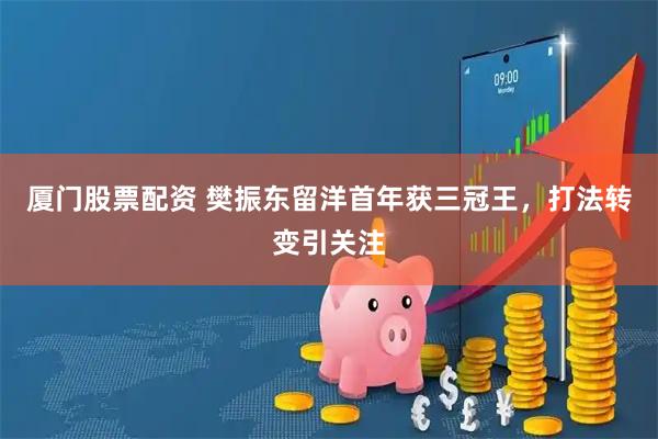 厦门股票配资 樊振东留洋首年获三冠王，打法转变引关注