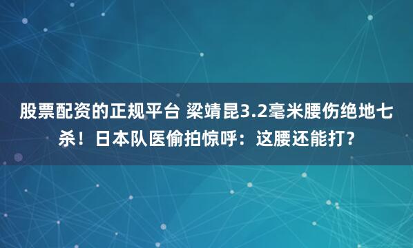 股票配资的正规平台 梁靖昆3.2毫米腰伤绝地七杀！日本队医偷拍惊呼：这腰还能打？