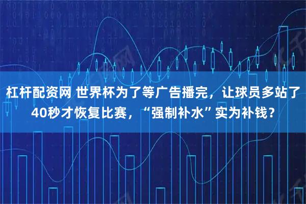 杠杆配资网 世界杯为了等广告播完，让球员多站了40秒才恢复比赛，“强制补水”实为补钱？