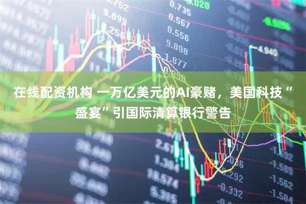 在线配资机构 一万亿美元的AI豪赌，美国科技“盛宴”引国际清算银行警告