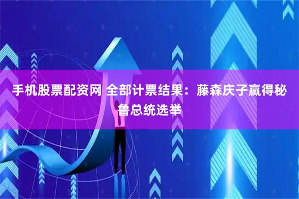 手机股票配资网 全部计票结果：藤森庆子赢得秘鲁总统选举