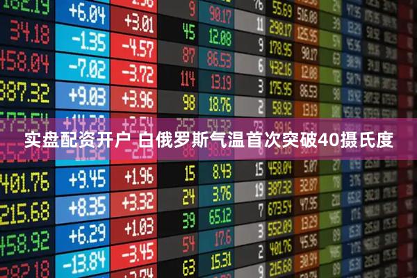 实盘配资开户 白俄罗斯气温首次突破40摄氏度