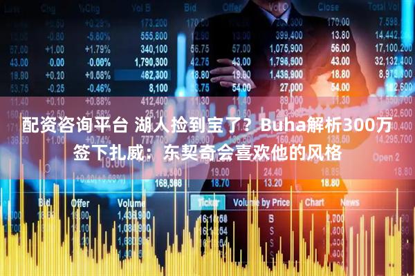 配资咨询平台 湖人捡到宝了？Buha解析300万签下扎威：东契奇会喜欢他的风格