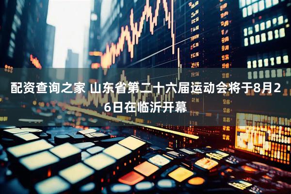 配资查询之家 山东省第二十六届运动会将于8月26日在临沂开幕