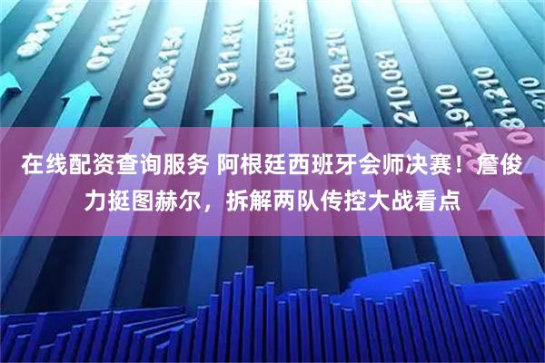 在线配资查询服务 阿根廷西班牙会师决赛！詹俊力挺图赫尔，拆解两队传控大战看点
