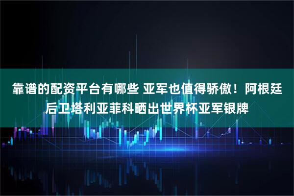 靠谱的配资平台有哪些 亚军也值得骄傲！阿根廷后卫塔利亚菲科晒出世界杯亚军银牌
