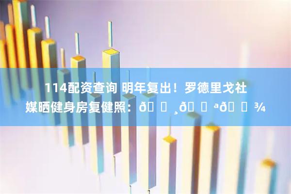 114配资查询 明年复出！罗德里戈社媒晒健身房复健照：📸💪🏾