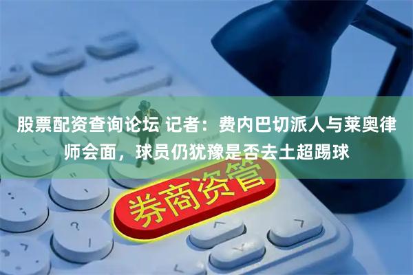 股票配资查询论坛 记者：费内巴切派人与莱奥律师会面，球员仍犹豫是否去土超踢球