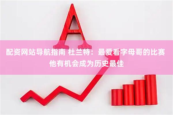 配资网站导航指南 杜兰特：最爱看字母哥的比赛 他有机会成为历史最佳