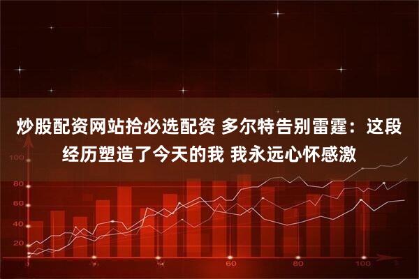 炒股配资网站拾必选配资 多尔特告别雷霆：这段经历塑造了今天的我 我永远心怀感激