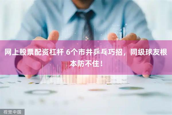 网上股票配资杠杆 6个市井乒乓巧招，同级球友根本防不住！