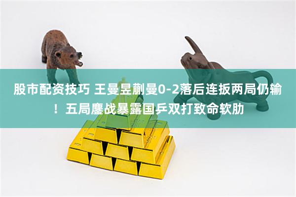 股市配资技巧 王曼昱蒯曼0-2落后连扳两局仍输！五局鏖战暴露国乒双打致命软肋