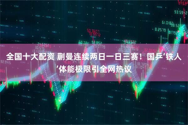 全国十大配资 蒯曼连续两日一日三赛！国乒‘铁人’体能极限引全网热议