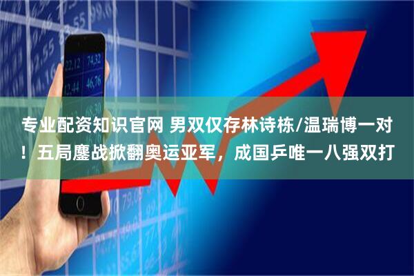 专业配资知识官网 男双仅存林诗栋/温瑞博一对！五局鏖战掀翻奥运亚军，成国乒唯一八强双打