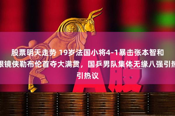 股票明天走势 19岁法国小将4-1暴击张本智和！眼镜侠勒布伦首夺大满贯，国乒男队集体无缘八强引热议