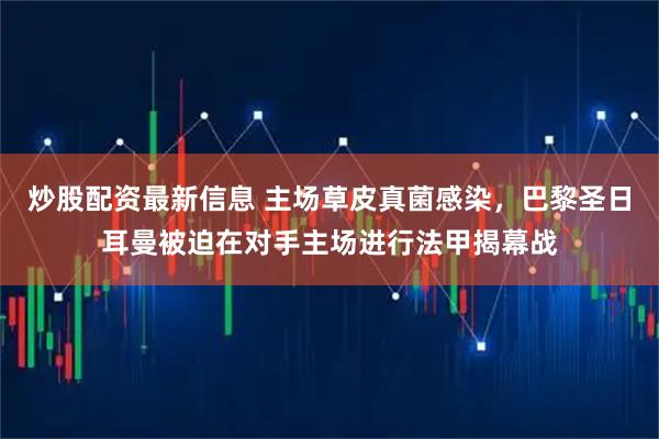 炒股配资最新信息 主场草皮真菌感染，巴黎圣日耳曼被迫在对手主场进行法甲揭幕战